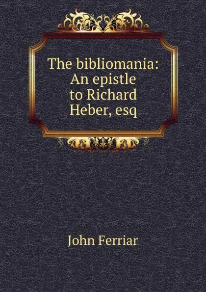 Обложка книги The bibliomania: An epistle to Richard Heber, esq., John Ferriar