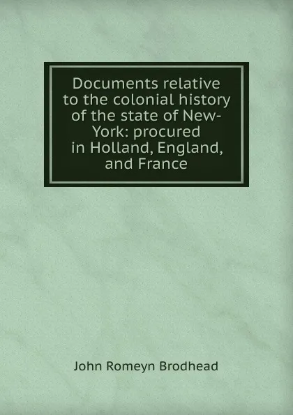 Обложка книги Documents relative to the colonial history of the state of New-York: procured in Holland, England, and France, John Romeyn Brodhead