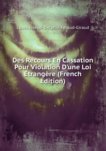 Обложка книги Des Recours En Cassation Pour Violation D.une Loi Etrangere (French Edition), Louis-Joseph-Delphin Féraud-Giraud