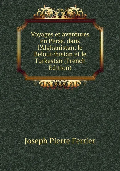 Обложка книги Voyages et aventures en Perse, dans l.Afghanistan, le Beloutchistan et le Turkestan (French Edition), Joseph Pierre Ferrier