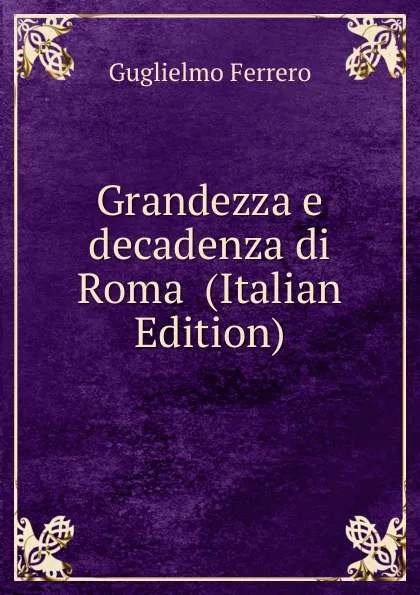 Обложка книги Grandezza e decadenza di Roma  (Italian Edition), Guglielmo Ferrero