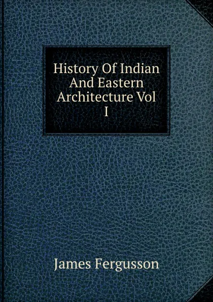 Обложка книги History Of Indian And Eastern Architecture Vol I, Fergusson James