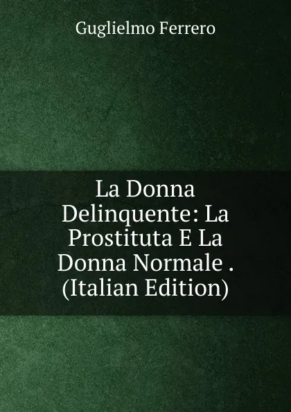 Обложка книги La Donna Delinquente: La Prostituta E La Donna Normale . (Italian Edition), Guglielmo Ferrero