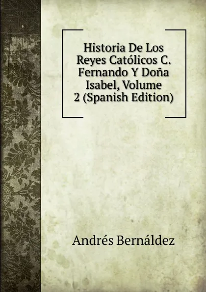 Обложка книги Historia De Los Reyes Catolicos C. Fernando Y Dona Isabel, Volume 2 (Spanish Edition), Andrés Bernáldez