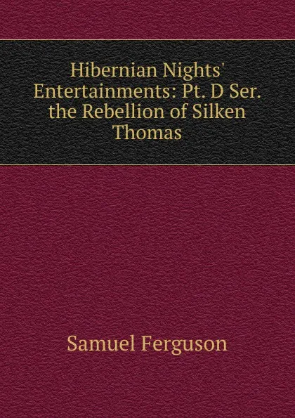 Обложка книги Hibernian Nights. Entertainments: Pt. D Ser. the Rebellion of Silken Thomas, Samuel Ferguson