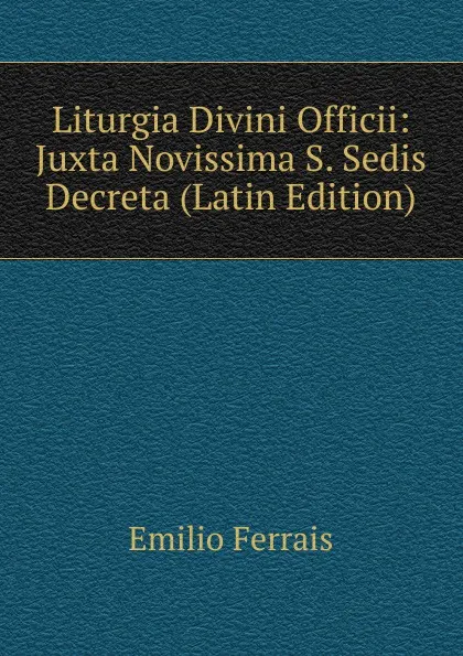 Обложка книги Liturgia Divini Officii: Juxta Novissima S. Sedis Decreta (Latin Edition), Emilio Ferrais