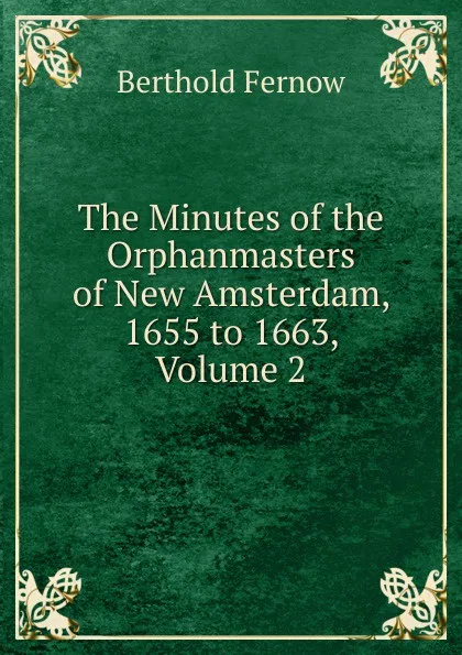 Обложка книги The Minutes of the Orphanmasters of New Amsterdam, 1655 to 1663, Volume 2, Berthold Fernow