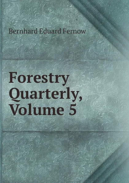 Обложка книги Forestry Quarterly, Volume 5, Bernhard Eduard Fernow