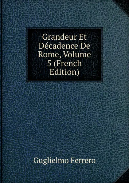 Обложка книги Grandeur Et Decadence De Rome, Volume 5 (French Edition), Guglielmo Ferrero