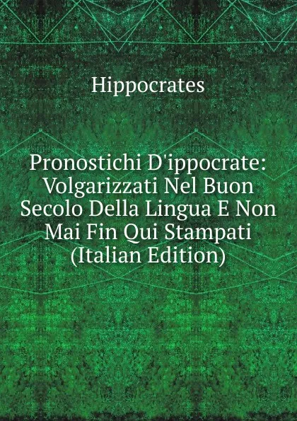 Обложка книги Pronostichi D.ippocrate: Volgarizzati Nel Buon Secolo Della Lingua E Non Mai Fin Qui Stampati (Italian Edition), Hippocrates