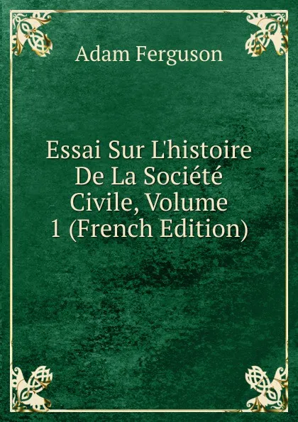 Обложка книги Essai Sur L.histoire De La Societe Civile, Volume 1 (French Edition), Adam Ferguson