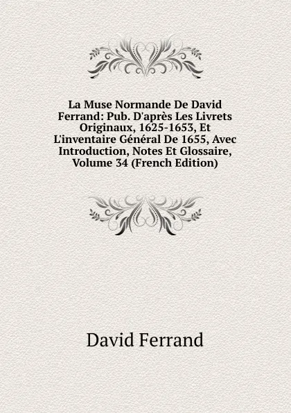 Обложка книги La Muse Normande De David Ferrand: Pub. D.apres Les Livrets Originaux, 1625-1653, Et L.inventaire General De 1655, Avec Introduction, Notes Et Glossaire, Volume 34 (French Edition), David Ferrand