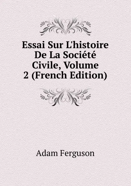 Обложка книги Essai Sur L.histoire De La Societe Civile, Volume 2 (French Edition), Adam Ferguson