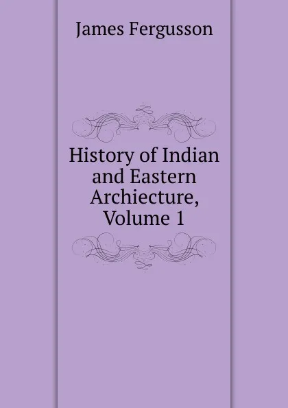 Обложка книги History of Indian and Eastern Archiecture, Volume 1, Fergusson James