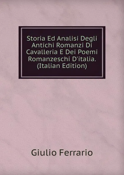 Обложка книги Storia Ed Analisi Degli Antichi Romanzi Di Cavalleria E Dei Poemi Romanzeschi D.italia. (Italian Edition), Giulio Ferrario