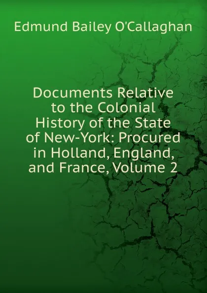 Обложка книги Documents Relative to the Colonial History of the State of New-York: Procured in Holland, England, and France, Volume 2, Edmund Bailey O'Callaghan