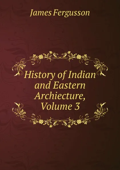 Обложка книги History of Indian and Eastern Archiecture, Volume 3, Fergusson James