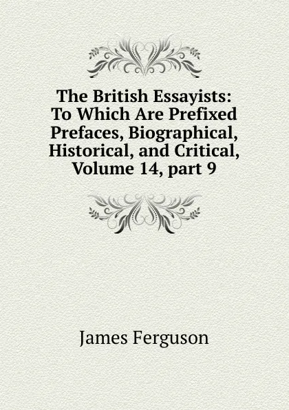 Обложка книги The British Essayists: To Which Are Prefixed Prefaces, Biographical, Historical, and Critical, Volume 14,.part 9, James Ferguson
