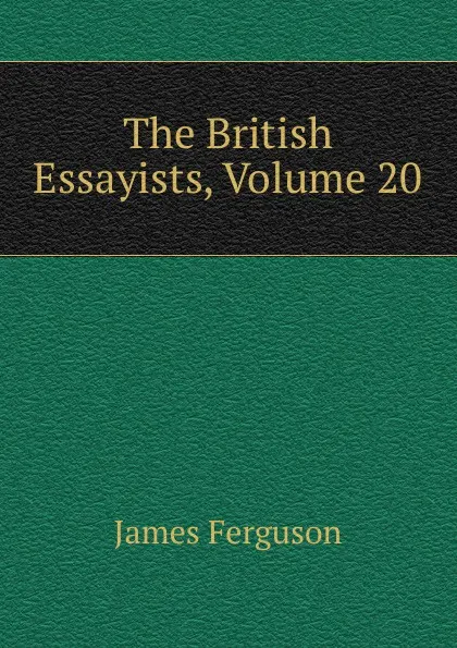 Обложка книги The British Essayists, Volume 20, James Ferguson