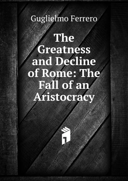 Обложка книги The Greatness and Decline of Rome: The Fall of an Aristocracy, Guglielmo Ferrero