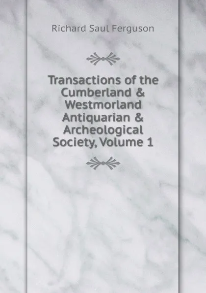 Обложка книги Transactions of the Cumberland . Westmorland Antiquarian . Archeological Society, Volume 1, Richard Saul Ferguson