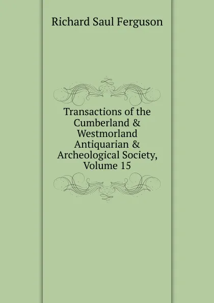 Обложка книги Transactions of the Cumberland . Westmorland Antiquarian . Archeological Society, Volume 15, Richard Saul Ferguson