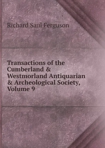 Обложка книги Transactions of the Cumberland . Westmorland Antiquarian . Archeological Society, Volume 9, Richard Saul Ferguson