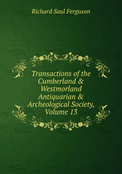 Обложка книги Transactions of the Cumberland . Westmorland Antiquarian . Archeological Society, Volume 13, Richard Saul Ferguson