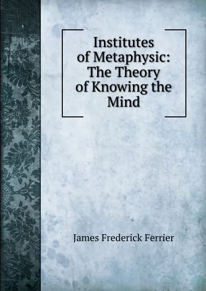 Обложка книги Institutes of Metaphysic: The Theory of Knowing the Mind, James Frederick Ferrier