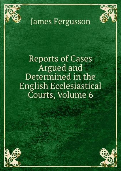 Обложка книги Reports of Cases Argued and Determined in the English Ecclesiastical Courts, Volume 6, Fergusson James