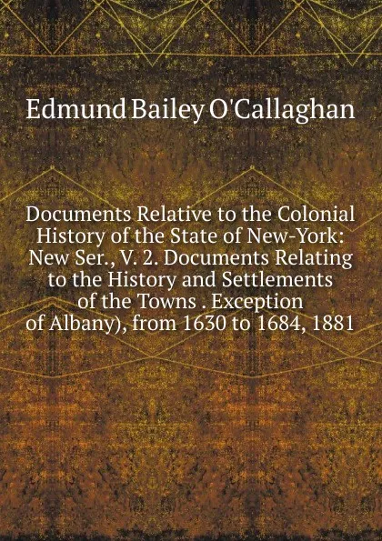 Обложка книги Documents Relative to the Colonial History of the State of New-York: New Ser., V. 2. Documents Relating to the History and Settlements of the Towns . Exception of Albany), from 1630 to 1684, 1881, Edmund Bailey O'Callaghan