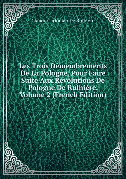 Обложка книги Les Trois Demembrements De La Pologne, Pour Faire Suite Aux Revolutions De Pologne De Rulhiere, Volume 2 (French Edition), Claude Carloman de Rulhière