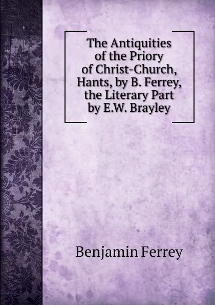 Обложка книги The Antiquities of the Priory of Christ-Church, Hants, by B. Ferrey, the Literary Part by E.W. Brayley, Benjamin Ferrey