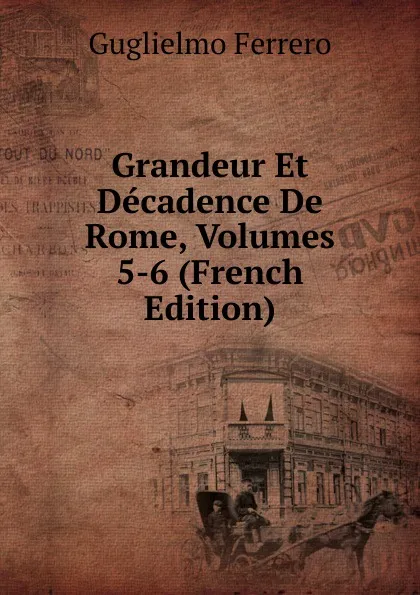 Обложка книги Grandeur Et Decadence De Rome, Volumes 5-6 (French Edition), Guglielmo Ferrero