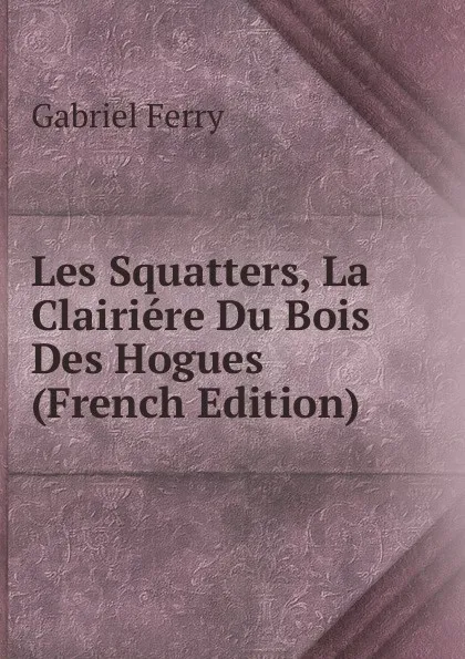 Обложка книги Les Squatters, La Clairiere Du Bois Des Hogues (French Edition), Gabriel Ferry