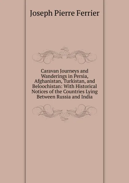 Обложка книги Caravan Journeys and Wanderings in Persia, Afghanistan, Turkistan, and Beloochistan: With Historical Notices of the Countries Lying Between Russia and India, Joseph Pierre Ferrier