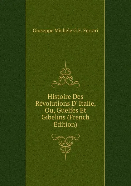 Обложка книги Histoire Des Revolutions D. Italie, Ou, Guelfes Et Gibelins (French Edition), Giuseppe Michele G.F. Ferrari