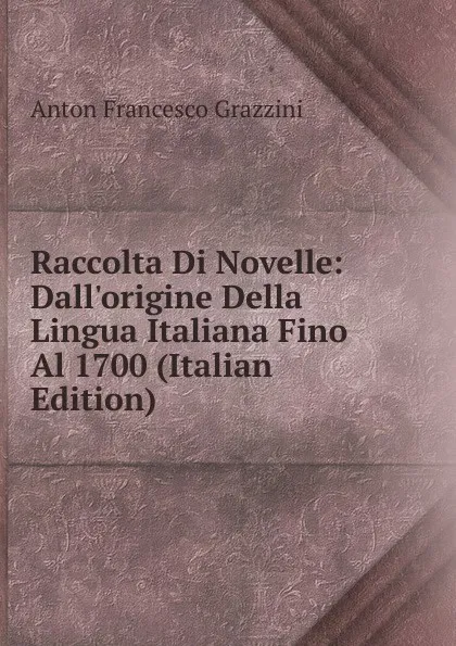 Обложка книги Raccolta Di Novelle: Dall.origine Della Lingua Italiana Fino Al 1700 (Italian Edition), Anton Francesco Grazzini