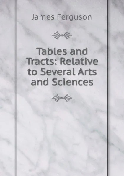 Обложка книги Tables and Tracts: Relative to Several Arts and Sciences, James Ferguson