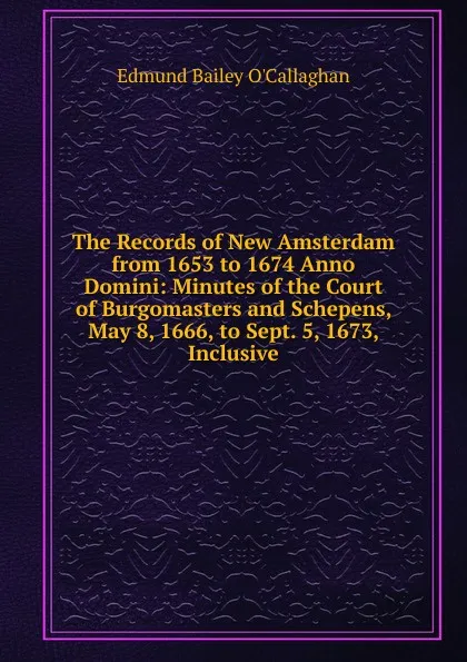 Обложка книги The Records of New Amsterdam from 1653 to 1674 Anno Domini: Minutes of the Court of Burgomasters and Schepens, May 8, 1666, to Sept. 5, 1673, Inclusive, Edmund Bailey O'Callaghan