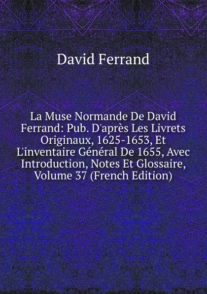 Обложка книги La Muse Normande De David Ferrand: Pub. D.apres Les Livrets Originaux, 1625-1653, Et L.inventaire General De 1655, Avec Introduction, Notes Et Glossaire, Volume 37 (French Edition), David Ferrand