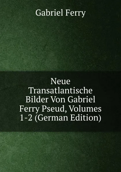 Обложка книги Neue Transatlantische Bilder Von Gabriel Ferry Pseud, Volumes 1-2 (German Edition), Gabriel Ferry