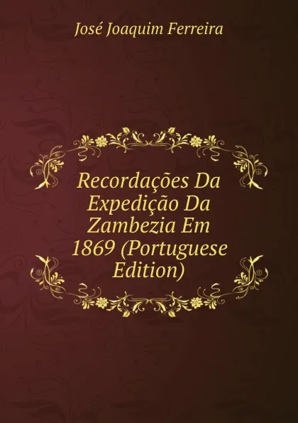 Обложка книги Recordacoes Da Expedicao Da Zambezia Em 1869 (Portuguese Edition), José Joaquim Ferreira