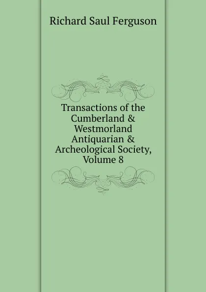 Обложка книги Transactions of the Cumberland . Westmorland Antiquarian . Archeological Society, Volume 8, Richard Saul Ferguson