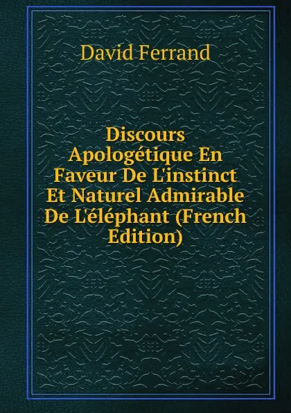 Обложка книги Discours Apologetique En Faveur De L.instinct Et Naturel Admirable De L.elephant (French Edition), David Ferrand