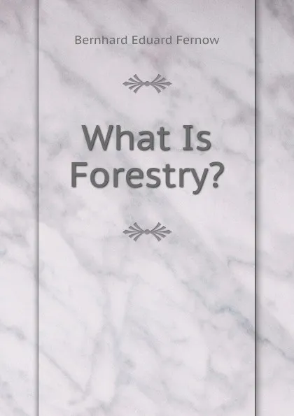 Обложка книги What Is Forestry., Bernhard Eduard Fernow