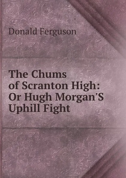 Обложка книги The Chums of Scranton High: Or Hugh Morgan.S Uphill Fight, Donald Ferguson