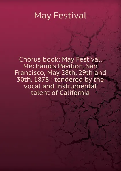 Обложка книги Chorus book: May Festival, Mechanics Pavilion, San Francisco, May 28th, 29th and 30th, 1878 : tendered by the vocal and instrumental talent of California, May Festival