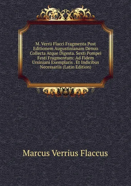 Обложка книги M. Verrii Flacci Fragmenta Post Editionem Augustinianam Denuo Collecta Atque Digesta. Sexti Pompei Festi Fragmentum: Ad Fidem Ursiniani Exemplaris . Et Indicibus Necessariis (Latin Edition), Marcus Verrius Flaccus