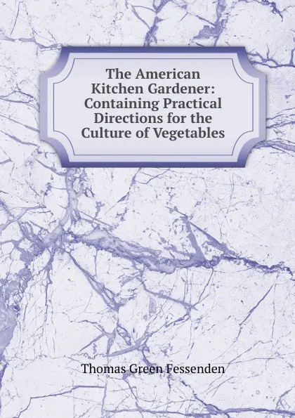 Обложка книги The American Kitchen Gardener: Containing Practical Directions for the Culture of Vegetables, Thomas Green Fessenden